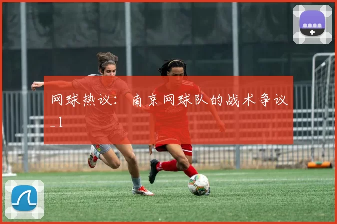 网球热议：南京网球队的战术争议_1