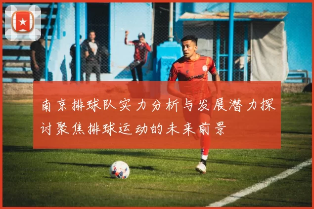 南京排球队实力分析与发展潜力探讨聚焦排球运动的未来前景