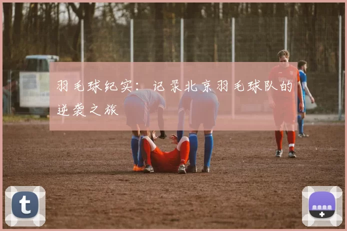 羽毛球纪实：记录北京羽毛球队的逆袭之旅