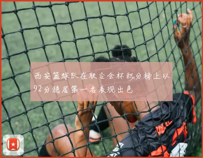 西安篮球队在联合会杯积分榜上以92分稳居第一名表现出色