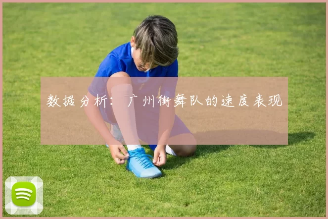 数据分析：广州街舞队的速度表现