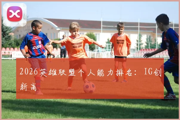 2026英雄联盟个人能力排名：IG创新高