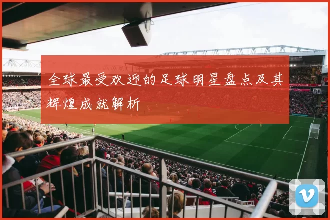 全球最受欢迎的足球明星盘点及其辉煌成就解析