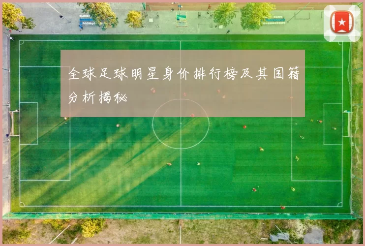 全球足球明星身价排行榜及其国籍分析揭秘