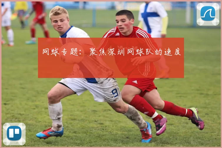 网球专题：聚焦深圳网球队的速度