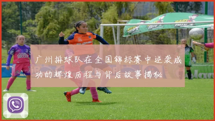 广州排球队在全国锦标赛中逆袭成功的辉煌历程与背后故事揭秘