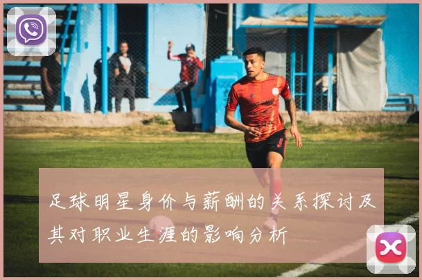 足球明星身价与薪酬的关系探讨及其对职业生涯的影响分析