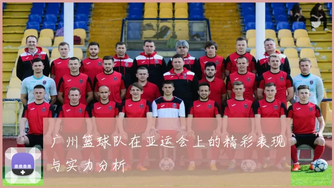 广州篮球队在亚运会上的精彩表现与实力分析