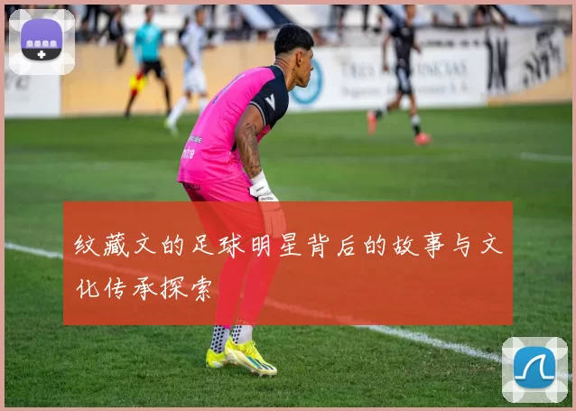 纹藏文的足球明星背后的故事与文化传承探索