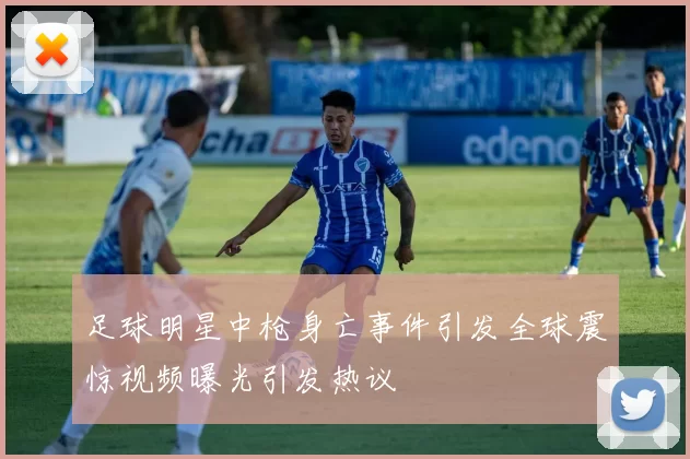 足球明星中枪身亡事件引发全球震惊视频曝光引发热议
