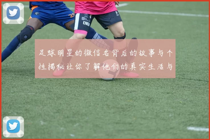 足球明星的微信名背后的故事与个性揭秘让你了解他们的真实生活与情感世界