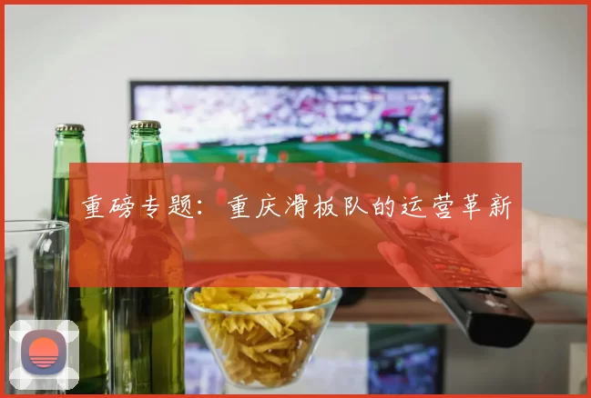 重磅专题：重庆滑板队的运营革新