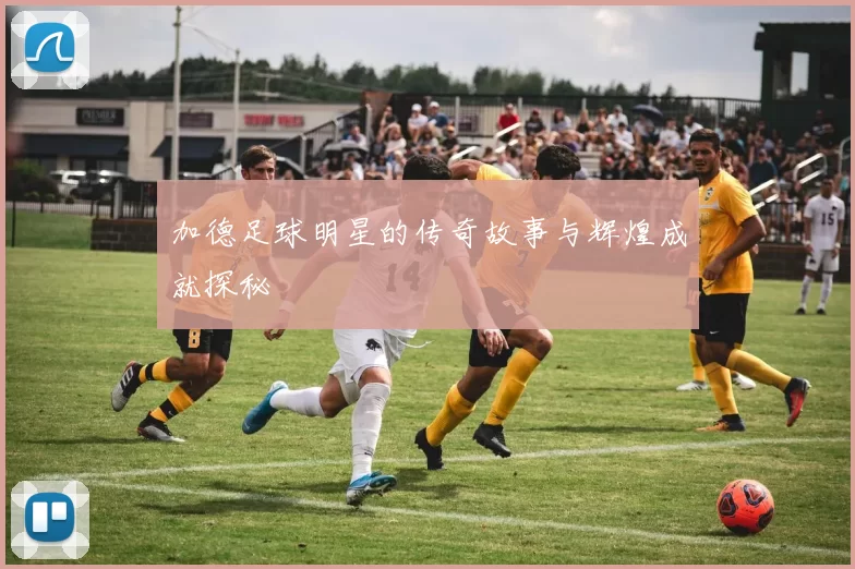 加德足球明星的传奇故事与辉煌成就探秘